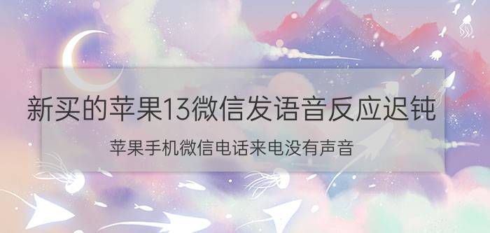 新买的苹果13微信发语音反应迟钝 苹果手机微信电话来电没有声音？